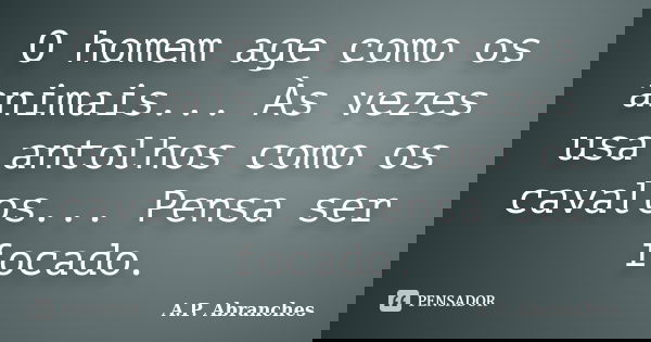 O homem age como os animais... Às vezes usa antolhos como os cavalos... Pensa ser focado.... Frase de A.P.Abranches.