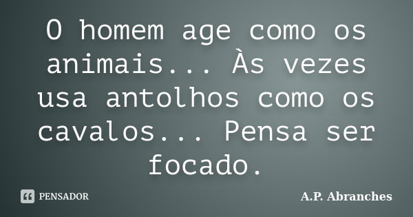 O homem age como os animais... Às vezes usa antolhos como os cavalos... Pensa ser focado.... Frase de A.P.Abranches.