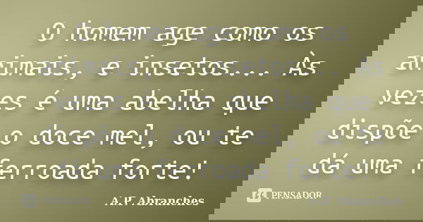O homem age como os animais, e insetos... Às vezes é uma abelha que dispõe o doce mel, ou te dá uma ferroada forte!... Frase de A.P.Abranches.