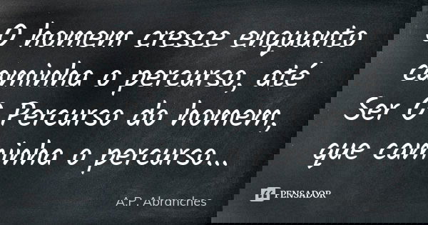 O homem cresce enquanto caminha o percurso, até Ser O Percurso do homem, que caminha o percurso...... Frase de A.P.Abranches.