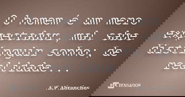 O homem é um mero expectador, mal sabe distinguir sonho; de realidade...... Frase de A.P.Abranches.