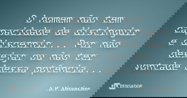 O homem não tem capacidade de distinguir e discernir... Por não desejar ou não ter vontade dessa potência...... Frase de A.P. Abranches.