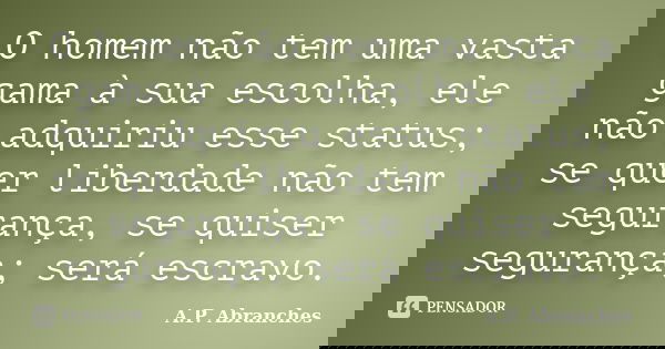 O homem não tem uma vasta gama à sua escolha, ele não adquiriu esse status; se quer liberdade não tem segurança, se quiser segurança; será escravo.... Frase de A.P.Abranches.