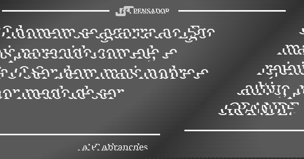 O homem se agarra ao Ego mais parecido com ele, e rejeita O Ser bem mais nobre e altivo, por medo de ser GRANDE.... Frase de A.P.Abranches.