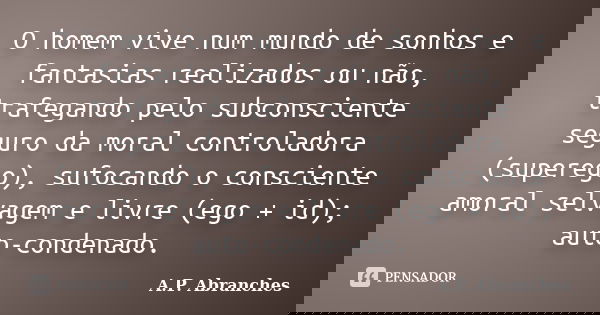 O homem vive num mundo de sonhos e fantasias realizados ou não, trafegando pelo subconsciente seguro da moral controladora (superego), sufocando o consciente am... Frase de A.P. Abranches.