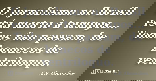O jornalismo no Brasil está morto à tempos... Todos não passam, de bonecos de ventríloquo.... Frase de A.P.Abranches.