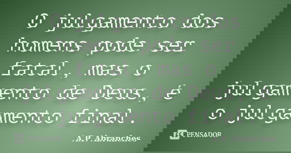 O julgamento dos homens pode ser fatal, mas o julgamento de Deus, é o julgamento final.... Frase de A.P. Abranches.