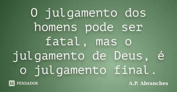 O julgamento dos homens pode ser fatal, mas o julgamento de Deus, é o julgamento final.... Frase de A.P. Abranches.