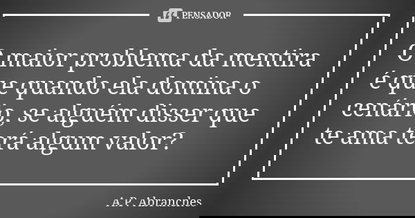 O maior problema da mentira é que quando ela domina o cenário, se alguém disser que te ama terá algum valor?... Frase de A.P.Abranches.