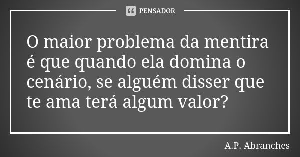 O maior problema da mentira é que quando ela domina o cenário, se alguém disser que te ama terá algum valor?... Frase de A.P.Abranches.