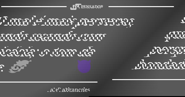O mal é mais perverso, quando usando com perspicácia; o tom da bondade. 😈... Frase de A.P.Abranches.