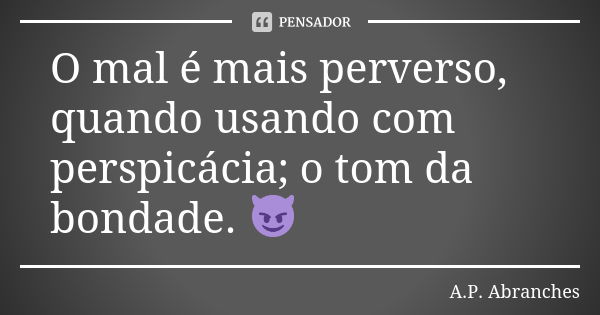 O mal é mais perverso, quando usando com perspicácia; o tom da bondade. 😈... Frase de A.P.Abranches.