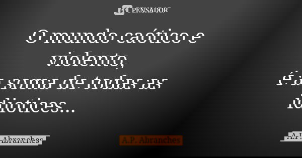 O mundo caótico e violento, é a soma de todas as idiotices... 😒... Frase de A.P.Abranches.