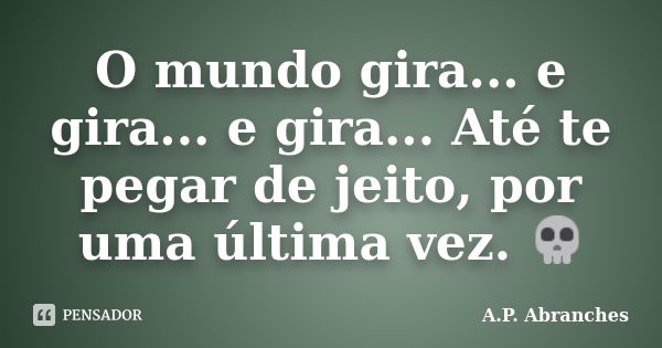 O mundo gira... e gira... e gira... Até te pegar de jeito, por uma última vez. 💀... Frase de A.P.Abranches.