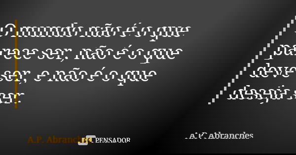 O mundo não é o que parece ser, não é o que deve ser, e não é o que deseja ser.... Frase de A.P.Abranches.