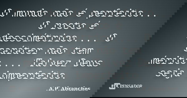 O mundo não é perfeito... O rosto é dessimétrico.... O caráter não tem mérito.... Talvez Deus seja imperfeito.... Frase de A.P. Abranches.