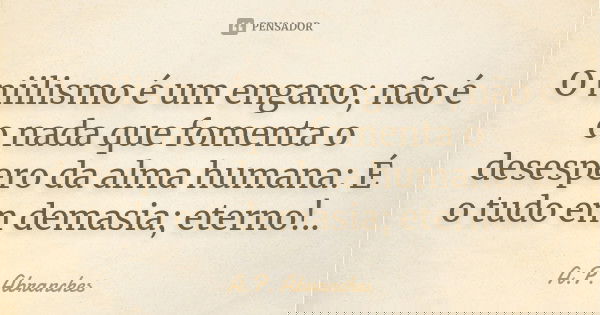 O niilismo é um engano; não é o nada que fomenta o desespero da alma humana: É o tudo em demasia; eterno!..... Frase de A.P.Abranches.