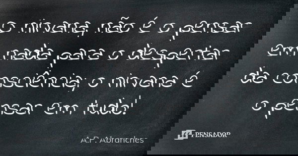 O nirvana, não é o pensar em nada para o despertar da consciência; o nirvana é o pensar em tudo!... Frase de A.P.Abranches.