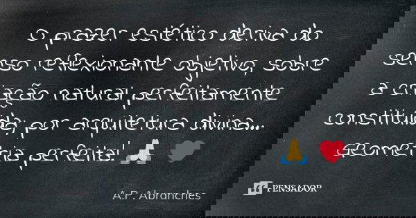O prazer estético deriva do senso reflexionante objetivo, sobre a criação natural perfeitamente constituída; por arquitetura divina... Geometria perfeita! 🙏 ❤... Frase de A.P.Abranches.