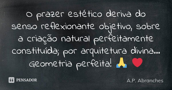 O prazer estético deriva do senso reflexionante objetivo, sobre a criação natural perfeitamente constituída; por arquitetura divina... Geometria perfeita! 🙏 ❤... Frase de A.P.Abranches.