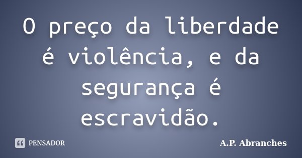 O preço da liberdade é violência, e da segurança é escravidão.... Frase de A.P.Abranches.