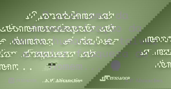 O problema da desmemorização da mente humana, é talvez a maior fraqueza do homem... 💀... Frase de A.P.Abranches.