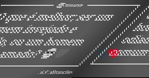O que é melhor; ser um homem invejado e odiado, ou um homem comum amado? 💀❤... Frase de A.P.Abranches.