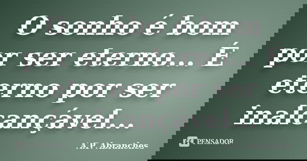 O sonho é bom por ser eterno... É eterno por ser inalcançável...... Frase de A.P.Abranches.