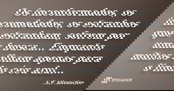 Os inconformados, os incomodados, os estranhos que estranham, sofrem por uma busca... Enquanto muitos olham apenas para o lindo céu azul...... Frase de A.P.Abranches.