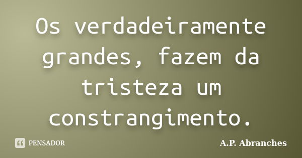 Os verdadeiramente grandes, fazem da tristeza um constrangimento.... Frase de A.P.Abranches.