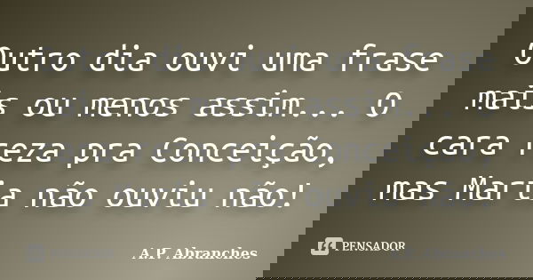 Outro dia ouvi uma frase mais ou menos assim... O cara reza pra Conceição, mas Maria não ouviu não!... Frase de A.P.Abranches.