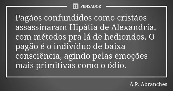 Pagãos confundidos como cristãos assassinaram Hipátia de Alexandria, com métodos pra lá de hediondos. O pagão é o indivíduo de baixa consciência, agindo pelas e... Frase de A.P.Abranches.