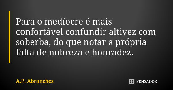 Para o medíocre é mais confortável confundir altivez com soberba, do que notar a própria falta de nobreza e honradez.... Frase de A.P.Abranches.