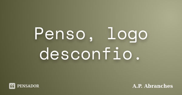 Penso, logo desconfio.... Frase de A.P.Abranches.