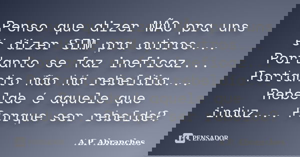 Penso que dizer NÃO pra uns é dizer SIM pra outros... Portanto se faz ineficaz... Portanto não há rebeldia... Rebelde é aquele que induz... Porque ser rebelde?... Frase de A.P.Abranches.
