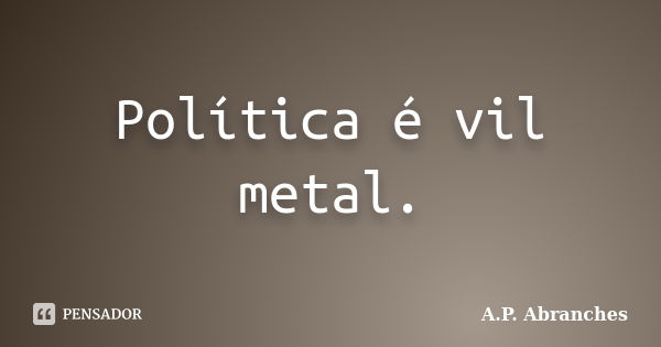 Política é vil metal.... Frase de A.P.Abranches.