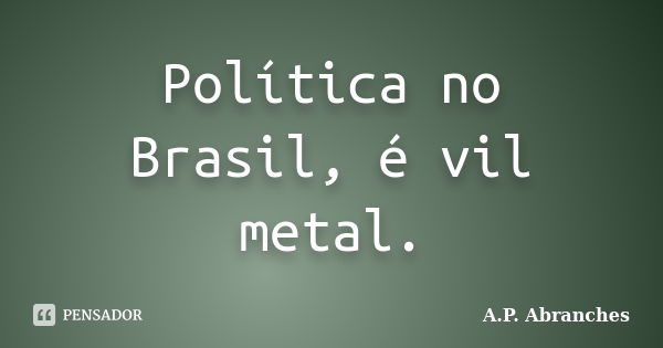 Política no Brasil, é vil metal.... Frase de A.P.Abranches.