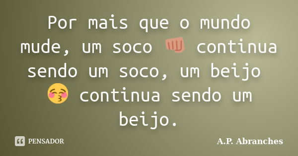 Por mais que o mundo mude, um soco 👊 continua sendo um soco, um beijo 😚 continua sendo um beijo.... Frase de A.P.Abranches.