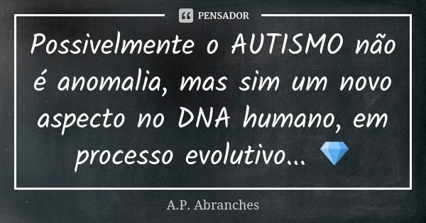 Possivelmente o AUTISMO não é anomalia, mas sim um novo aspecto no DNA humano, em processo evolutivo... 💎... Frase de A.P.Abranches.