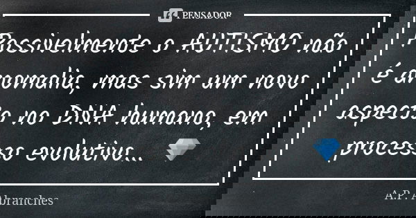 Possivelmente o AUTISMO não é anomalia, mas sim um novo aspecto no DNA humano, em processo evolutivo... 💎... Frase de A.P.Abranches.
