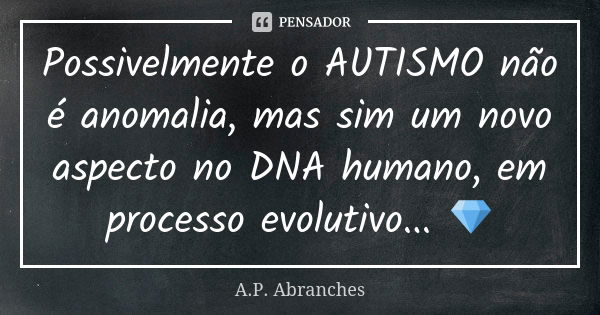 Possivelmente o AUTISMO não é anomalia, mas sim um novo aspecto no DNA humano, em processo evolutivo... 💎... Frase de A.P.Abranches.