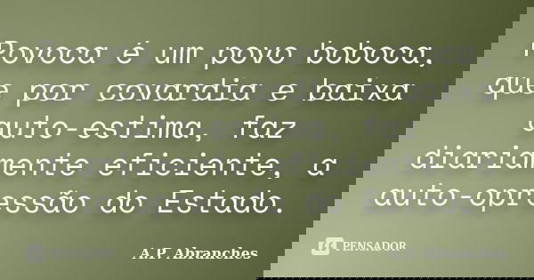 Povoca é um povo boboca, que por covardia e baixa auto-estima, faz diariamente eficiente, a auto-opressão do Estado.... Frase de A.P.Abranches.