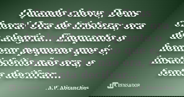 Quando chove, Deus chora! Ora de tristeza; ora de alegria... Enquanto o homem pequeno que é; insatisfeito não ora, e tenta decifrar...... Frase de A.P.Abranches.