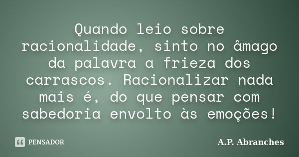 Quando leio sobre racionalidade, sinto no âmago da palavra a frieza dos carrascos. Racionalizar nada mais é, do que pensar com sabedoria envolto às emoções!... Frase de A.P.Abranches.