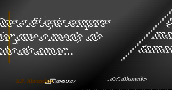 Que a fé seja sempre maior que o medo, do tamanho do amor... 🙏🏻❤️... Frase de A.P.Abranches.
