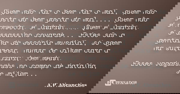Quem não faz o bem faz o mal, quem não gosta do bem gosta do mal.... Quem não é honesto, é ladrão.... Quem é ladrão, é assassino covarde... Estes são a gentalha... Frase de A.P.Abranches.