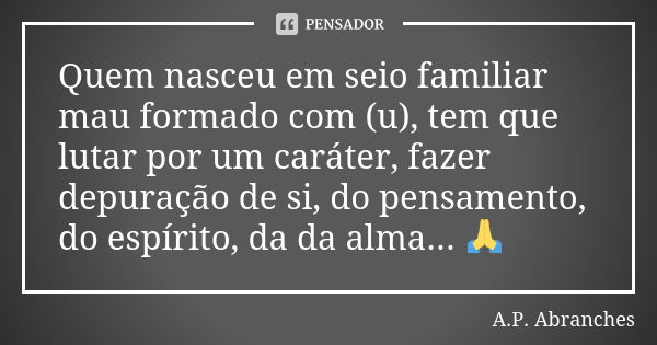 Quem nasceu em seio familiar mau formado com (u), tem que lutar por um caráter, fazer depuração de si, do pensamento, do espírito, da da alma... 🙏... Frase de A.P.Abranches.