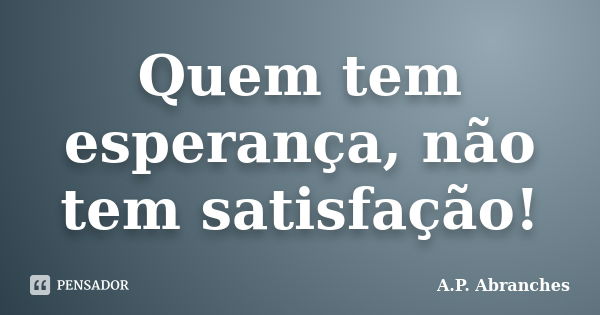 Quem tem esperança, não tem satisfação!... Frase de A.P. Abranches.