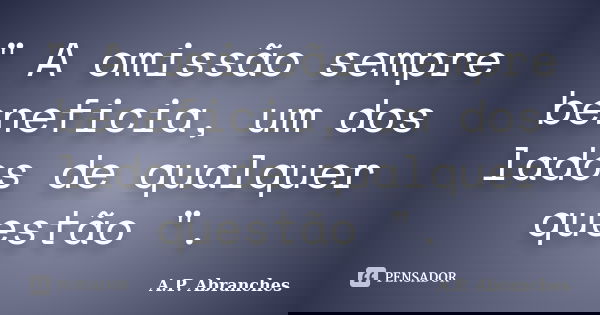 " A omissão sempre beneficia, um dos lados de qualquer questão ".... Frase de A.P.Abranches.