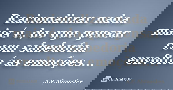 Racionalizar nada mais é, do que pensar com sabedoria envolto às emoções...... Frase de A.P.Abranches.